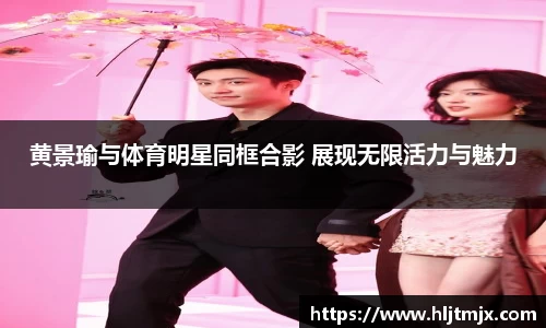黄景瑜与体育明星同框合影 展现无限活力与魅力