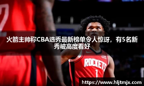 火箭主帅称CBA选秀最新榜单令人惊讶，有5名新秀被高度看好