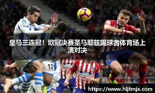 皇马三连冠！欧冠决赛圣马耶兹踢球者体育场上演对决