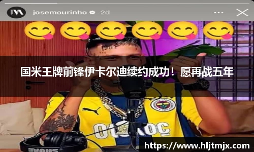 国米王牌前锋伊卡尔迪续约成功！愿再战五年