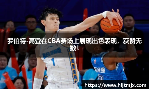 罗伯特-高登在CBA赛场上展现出色表现，获赞无数！