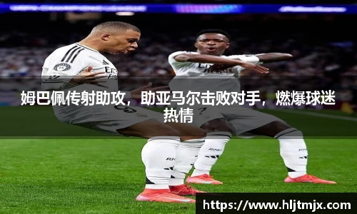 姆巴佩传射助攻，助亚马尔击败对手，燃爆球迷热情
