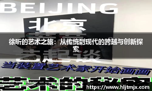 徐昕的艺术之旅：从传统到现代的跨越与创新探索
