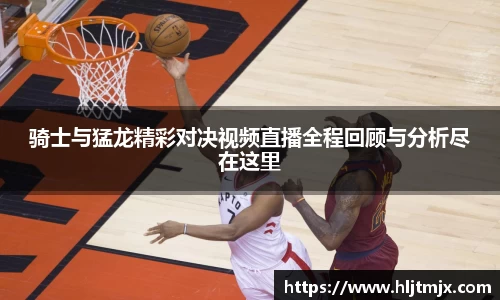 骑士与猛龙精彩对决视频直播全程回顾与分析尽在这里