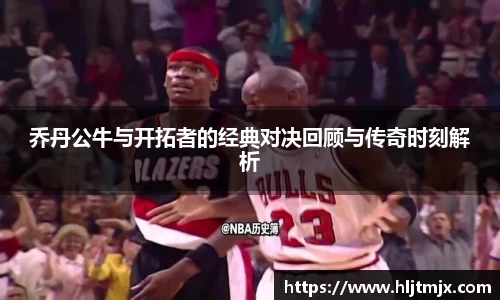 乔丹公牛与开拓者的经典对决回顾与传奇时刻解析