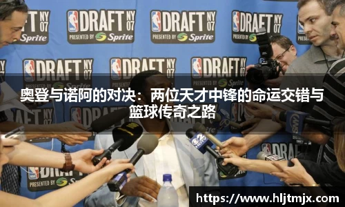 奥登与诺阿的对决：两位天才中锋的命运交错与篮球传奇之路