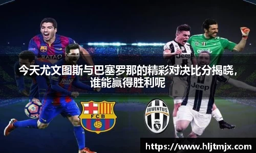 今天尤文图斯与巴塞罗那的精彩对决比分揭晓，谁能赢得胜利呢