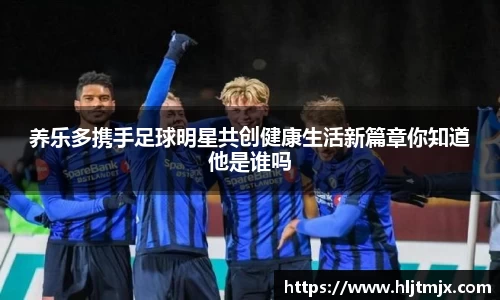 养乐多携手足球明星共创健康生活新篇章你知道他是谁吗