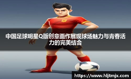 中国足球明星Q版创意画作展现球场魅力与青春活力的完美结合